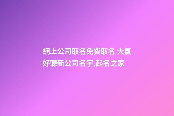 網上公司取名免費取名 大氣好聽新公司名字,起名之家-第1張-公司起名-玄機派